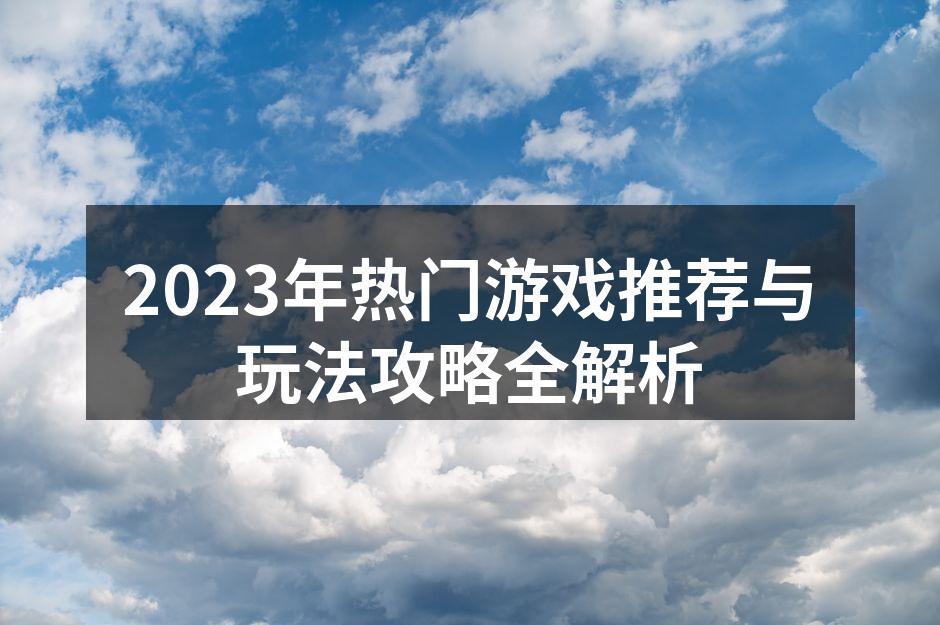2023年热门游戏推荐与玩法攻略全解析