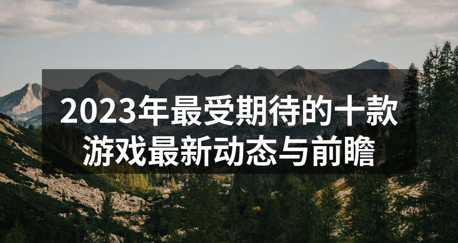 2023年最受期待的十款游戏最新动态与前